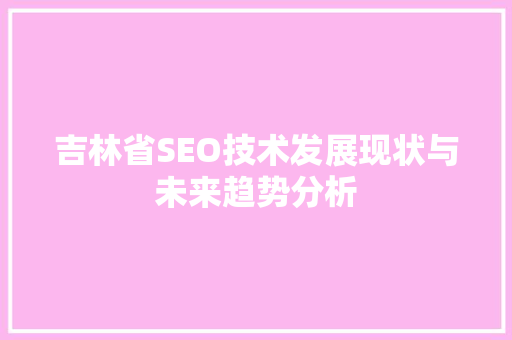 吉林省SEO技术发展现状与未来趋势分析