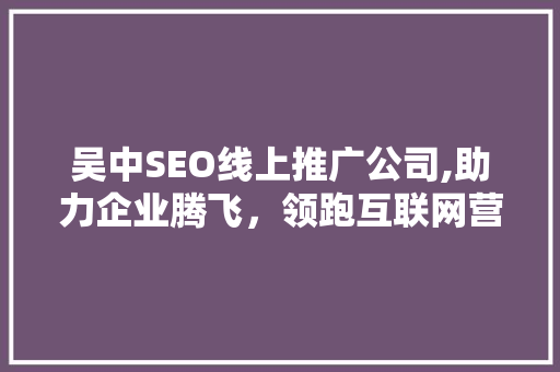 吴中SEO线上推广公司,助力企业腾飞，领跑互联网营销新趋势