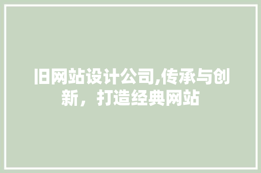 旧网站设计公司,传承与创新，打造经典网站 旧网站设计公司,传承与创新，打造经典网站 AI技术学习