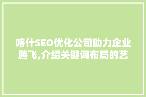 喀什SEO优化公司助力企业腾飞,介绍关键词布局的艺术