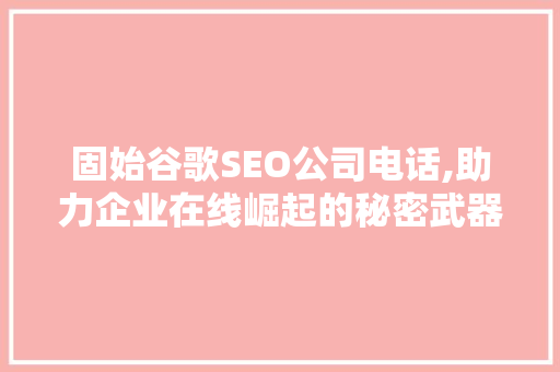固始谷歌SEO公司电话,助力企业在线崛起的秘密武器