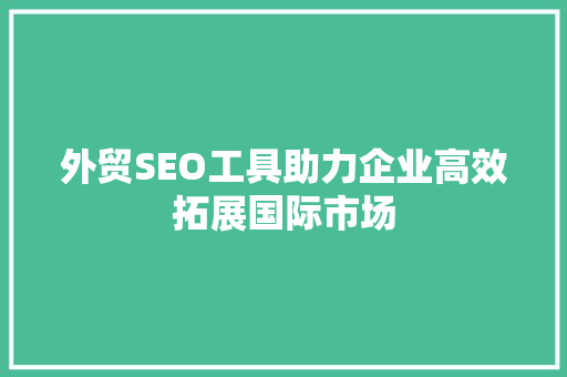 外贸SEO工具助力企业高效拓展国际市场