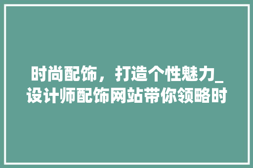 时尚配饰，打造个性魅力_设计师配饰网站带你领略时尚潮流 时尚配饰，打造个性魅力_设计师配饰网站带你领略时尚潮流 网站开发