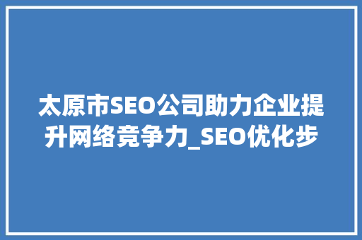 太原市SEO公司助力企业提升网络竞争力_SEO优化步骤