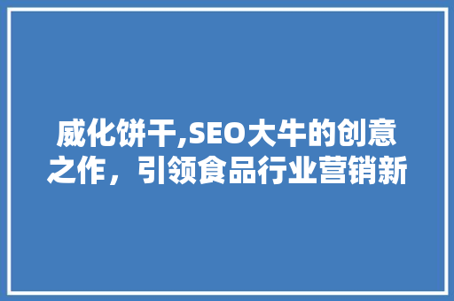 威化饼干,SEO大牛的创意之作，引领食品行业营销新潮流 百度算法