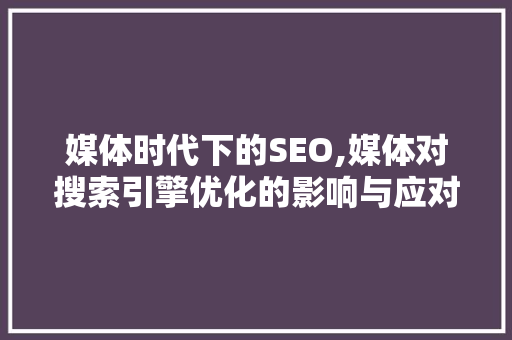 媒体时代下的SEO,媒体对搜索引擎优化的影响与应对步骤