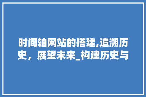 时间轴网站的搭建,追溯历史，展望未来_构建历史与现实的桥梁 时间轴网站的搭建,追溯历史，展望未来_构建历史与现实的桥梁 网站开发