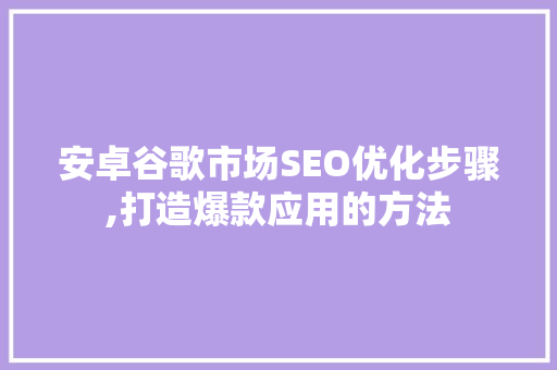 安卓谷歌市场SEO优化步骤,打造爆款应用的方法