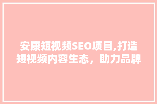 安康短视频SEO项目,打造短视频内容生态，助力品牌崛起