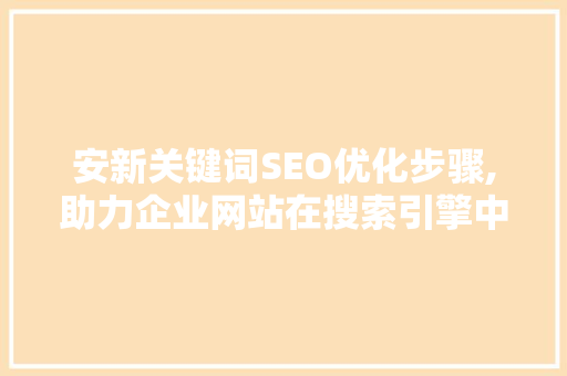 安新关键词SEO优化步骤,助力企业网站在搜索引擎中脱颖而出 seo技术