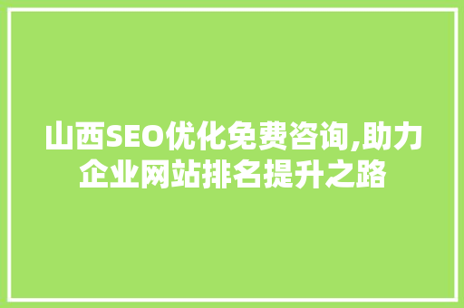 山西SEO优化免费咨询,助力企业网站排名提升之路 头条优化