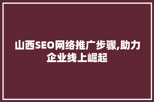 山西SEO网络推广步骤,助力企业线上崛起 网站优化