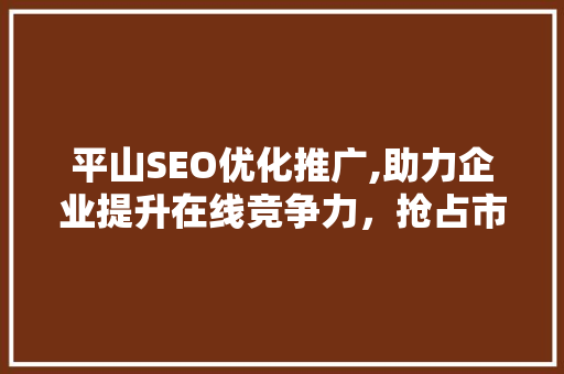 平山SEO优化推广,助力企业提升在线竞争力，抢占市场份额