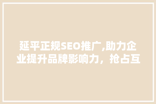 延平正规SEO推广,助力企业提升品牌影响力，抢占互联网市场先机