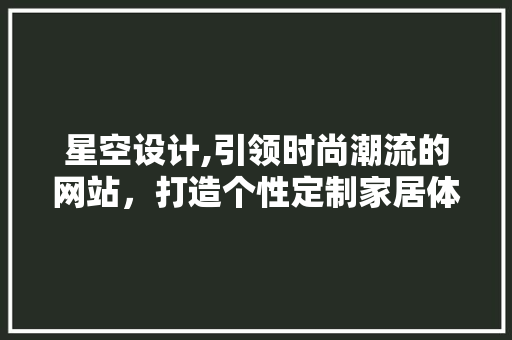 星空设计,引领时尚潮流的网站，打造个性定制家居体验 星空设计,引领时尚潮流的网站，打造个性定制家居体验 AI技术学习