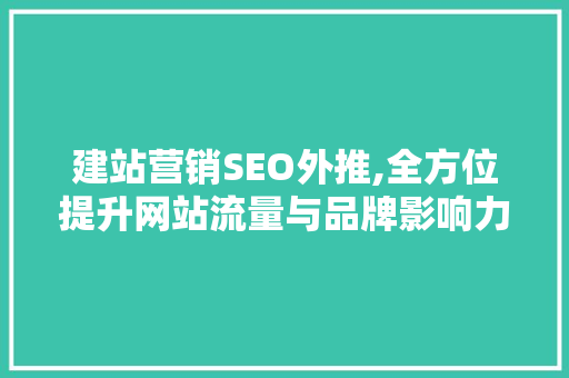 建站营销SEO外推,全方位提升网站流量与品牌影响力的步骤介绍