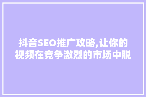 抖音SEO推广攻略,让你的视频在竞争激烈的市场中脱颖而出