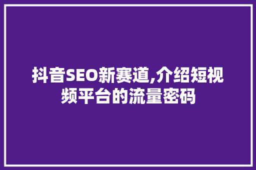 抖音SEO新赛道,介绍短视频平台的流量密码