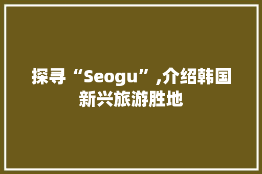 探寻“Seogu”,介绍韩国新兴旅游胜地