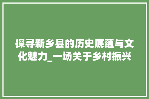 探寻新乡县的历史底蕴与文化魅力_一场关于乡村振兴的详细之旅