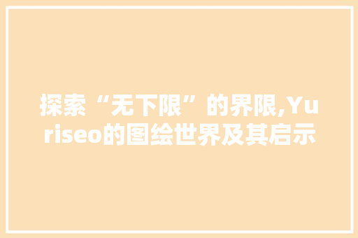 探索“无下限”的界限,Yuriseo的图绘世界及其启示 AI技术学习