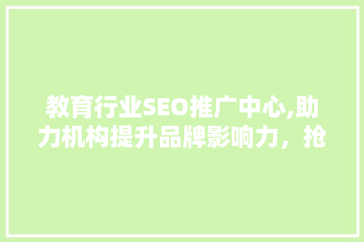 教育行业SEO推广中心,助力机构提升品牌影响力，抢占网络流量高地