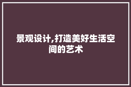 景观设计,打造美好生活空间的艺术 景观设计,打造美好生活空间的艺术 seo技术
