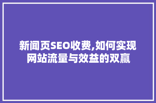 新闻页SEO收费,如何实现网站流量与效益的双赢