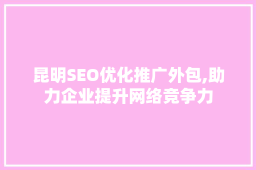 昆明SEO优化推广外包,助力企业提升网络竞争力