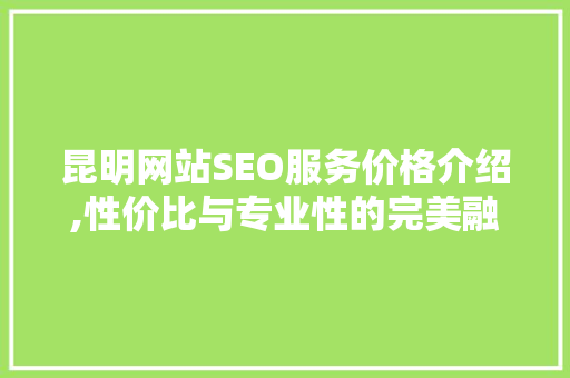 昆明网站SEO服务价格介绍,性价比与专业性的完美融合