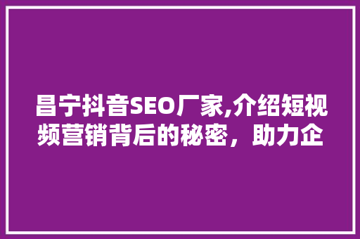 昌宁抖音SEO厂家,介绍短视频营销背后的秘密，助力企业乘风破浪！