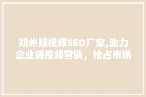 朔州短视频SEO厂家,助力企业短视频营销，抢占市场先机