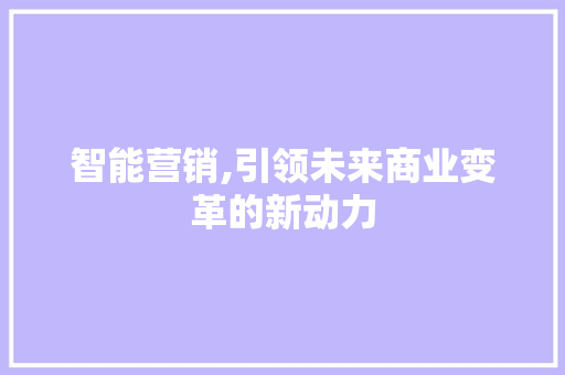 智能营销,引领未来商业变革的新动力 智能营销,引领未来商业变革的新动力 头条优化