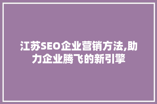 江苏SEO企业营销方法,助力企业腾飞的新引擎 搜狗优化