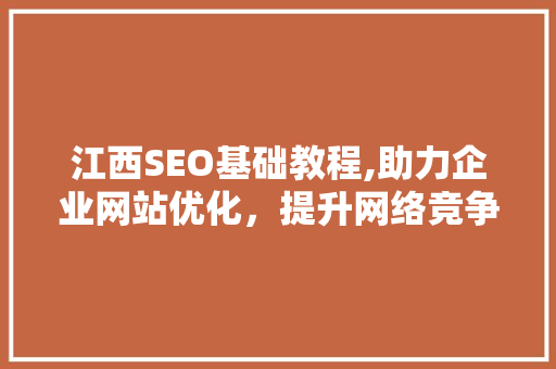 江西SEO基础教程,助力企业网站优化，提升网络竞争力 百度算法