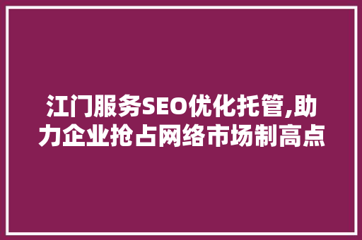 江门服务SEO优化托管,助力企业抢占网络市场制高点 网站开发