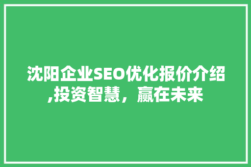 沈阳企业SEO优化报价介绍,投资智慧，赢在未来 AI技术学习