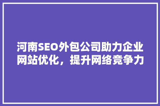 河南SEO外包公司助力企业网站优化，提升网络竞争力 seo技术