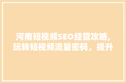 河南短视频SEO经营攻略,玩转短视频流量密码，提升品牌影响力