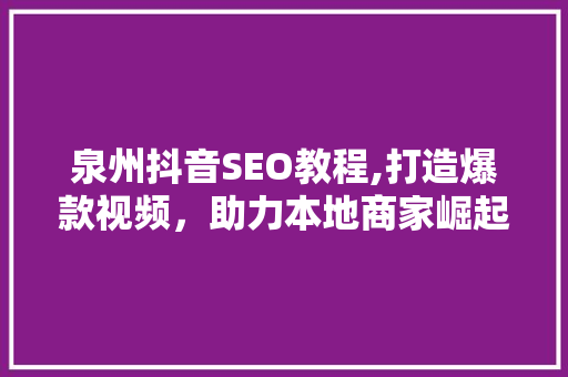 泉州抖音SEO教程,打造爆款视频，助力本地商家崛起