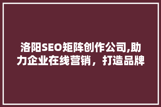 洛阳SEO矩阵创作公司,助力企业在线营销，打造品牌新高度