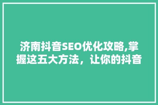 济南抖音SEO优化攻略,掌握这五大方法，让你的抖音账号脱颖而出！ 小程序开发