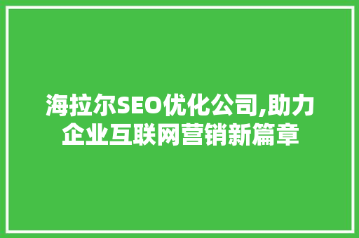 海拉尔SEO优化公司,助力企业互联网营销新篇章 英文谷歌算法