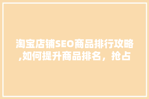 淘宝店铺SEO商品排行攻略,如何提升商品排名，抢占流量红利