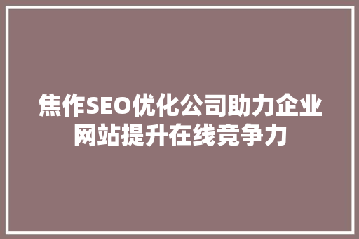 焦作SEO优化公司助力企业网站提升在线竞争力 网站优化