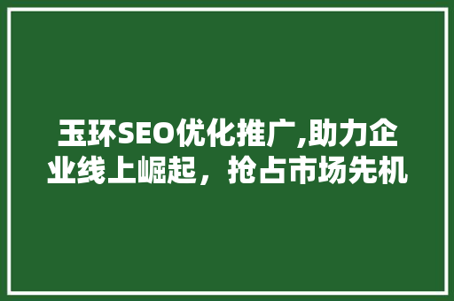 玉环SEO优化推广,助力企业线上崛起，抢占市场先机 百度算法