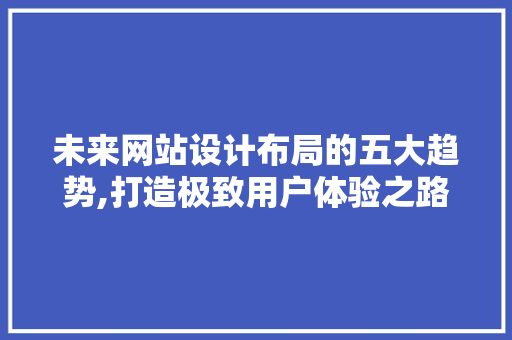 未来网站设计布局的五大趋势,打造极致用户体验之路 未来网站设计布局的五大趋势,打造极致用户体验之路 网站优化