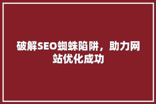 破解SEO蜘蛛陷阱，助力网站优化成功 搜狗优化