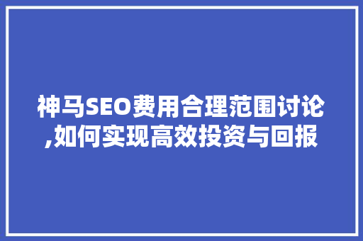 神马SEO费用合理范围讨论,如何实现高效投资与回报 seo技术
