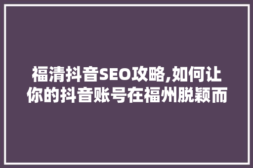 福清抖音SEO攻略,如何让你的抖音账号在福州脱颖而出